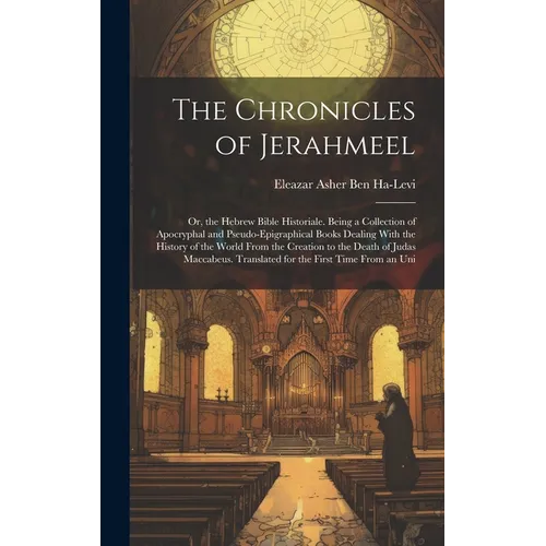 The Chronicles of Jerahmeel: Or, the Hebrew Bible Historiale. Being a Collection of Apocryphal and Pseudo-Epigraphical Books Dealing With the Histo - Hardcover