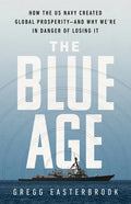 The Blue Age: How the US Navy Created Global Prosperity--And Why We're in Danger of Losing It - Hardcover