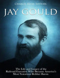 Jay Gould: The Life and Legacy of the Railroad Executive Who Became America's Most Notorious Robber Baron - Paperback