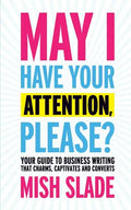 May I Have Your Attention, Please? Your Guide to Business Writing That Charms, Captivates and Converts - Paperback