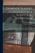 Domestic Slavery Considered as a Scriptural Institution: in a Correspondence Between the Rev. Richard Fuller of Beaufort, S.C. and the Rev. Francis Wa - Paperback