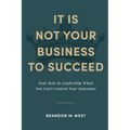 It Is Not Your Business to Succeed: Your Role in Leadership When You Can't Control Your Outcomes - Paperback