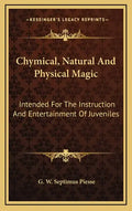 Chymical, Natural and Physical Magic: Intended for the Instruction and Entertainment of Juveniles - Hardcover