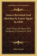 Greece Revisited and Sketches in Lower Egypt in 1840: With Thirty-Six Hours of a Campaign in Greece in 1825 - Paperback