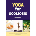 Yoga for Scoliosis: A Beginner's 3-Step Quick Start Guide on Managing Scoliosis Through Yoga and the Ayurvedic Diet, with Sample Recipes - Paperback