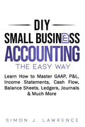DIY Small Business Accounting the Easy Way: Learn How to Master GAAP, P&L, Income Statements, Cash Flow, Balance Sheets, Ledgers, Journals & Much More - Paperback