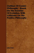 Outlines of Cosmic Philosophy - Based on the Doctrine of Evolution, with Criticisms on the Positive Philosophy - Paperback
