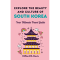 Explore The Beauty and Culture of South Korea: Your Ultimate Travel Guide - Paperback