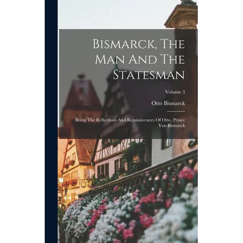 Bismarck, The Man And The Statesman: Being The Reflections And Reminiscences Of Otto, Prince Von Bismarck; Volume 3 - Hardcover