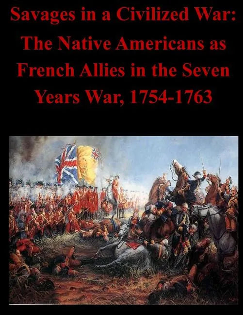 Savages in a Civilized War: The Native Americans as French Allies in the Seven Years War, 1754-1763 - Paperback
