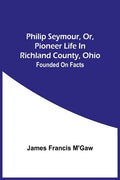 Philip Seymour, Or, Pioneer Life In Richland County, Ohio: Founded On Facts - Paperback