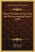 History Of Ashton-Under-Lyne, And The Surrounding District (1884) - Hardcover