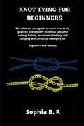 Knot Tying for Beginners: The ultimate user guide to learn how to tie and identify essential knots for sailing, fishing, climbing, and camping w - Paperback