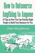 How to Outsource Anything to Anyone: 10 Tips on How You Can Find the Right People to Build Your Business For You - Paperback
