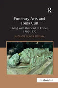 Funerary Arts and Tomb Cult: Living with the Dead in France, 1750-1870 - Paperback