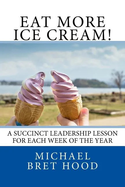 Eat More Ice Cream: A Succinct Leadership Lesson For Each Week Of The Year - Paperback