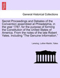 Secret Proceedings and Debates of the Convention Assembled at Philadelphia, in the Year 1787, for the Purpose of Forming the Constitution of the Unite - Paperback