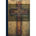 Training of Children, or, How to Make the Children Into Saints and Soldiers of Jesus Christ - Paperback