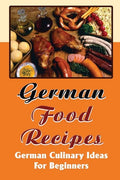 German Food Recipes: German Culinary Ideas For Beginners - Paperback