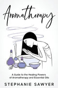Aromatherapy: A Guide to the Healing Powers of Aromatherapy and Essential Oils - Paperback