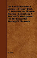 The Pheasant Rearer's Manual - A Handy Book of Reference on Pheasant Rearing - Comprising a Routine of Management for the Successful Rearing of Pheasa - Paperback