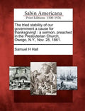 The Tried Stability of Our Government a Cause for Thanksgiving!: A Sermon, Preached in the Presbyterian Church, Owego, N.Y., Nov. 28, 1861. - Paperback
