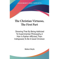 The Christian Virtuoso, The First Part: Showing That By Being Addicted To Experimental Philosophy, A Man Is Rather Afflicted, Than Indisposed, To Be A - Paperback