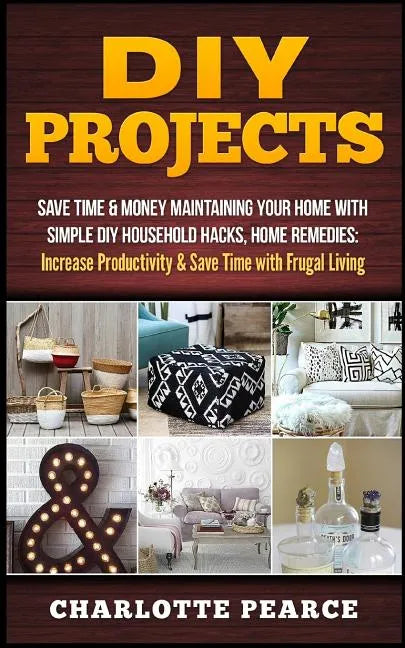 DIY Projects: Save Time & Money Maintaining Your Home With Simple DIY Household Hacks, Home Remedies: Increase Productivity & Save T - Paperback