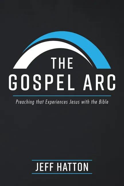 The Gospel Arc: Preaching that Experiences Jesus with the Bible - Hardcover