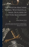 The Whitin Machine Works, Whitinsville, Mass. Builders of Cotton Machinery: Cards, Railway Heads, Drawing Frames, Spinning Frames, Spoolers, Wet and D - Hardcover