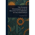 The Pioneer Woodsman as He Is Related to Lumbering in the Northwest - Paperback
