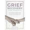 Grief Recovery for Parents: How to Navigate the Grieving Stages of Life and Stop Feeling Guilty after the Loss of a Child; Surviving, Coping, and - Paperback