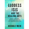 Goddess Isis and the Healing Arts: Using Ancient Egyptian Wisdom for Modern Healing - Paperback