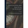 Navigation and Nautical Astronomy: The Practical Part, Containing Rules for Finding the Latitude and Longitude, and the Variation of the Compass - Paperback
