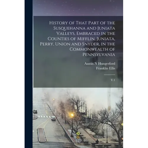 History of That Part of the Susquehanna and Juniata Valleys, Embraced in the Counties of Mifflin, Juniata, Perry, Union and Snyder, in the Commonwealt - Paperback