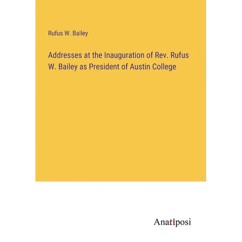 Addresses at the Inauguration of Rev. Rufus W. Bailey as President of Austin College - Paperback