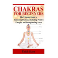 Chakras for Beginners: The Ultimate Guide to Balancing Chakras, Radiating Positive Energies and Strengthening Auras - Paperback