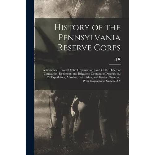 History of the Pennsylvania Reserve Corps: A Complete Record Of the Organization; and Of the Different Companies, Regiments and Brigades; Containing D - Paperback