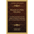 Elements of a Polite Education: Carefully Selected from the Letters of Philip D. Stanhope, Earl of Chesterfield, to His Son - Hardcover