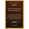 Stoic And Christian In The Second Century: A Comparison Of The Ethical Teaching Of Marcus Aurelius With That Of Contemporary And Antecedent Christiani - Paperback