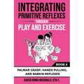 Integrating Primitive Reflexes Through Play and Exercise: An Interactive Guide to Palmar Grasp, Hands Pulling, and Babkin Reflexes - Paperback