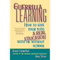 Guerrilla Learning: How to Give Your Kids a Real Education with or Without School - Paperback