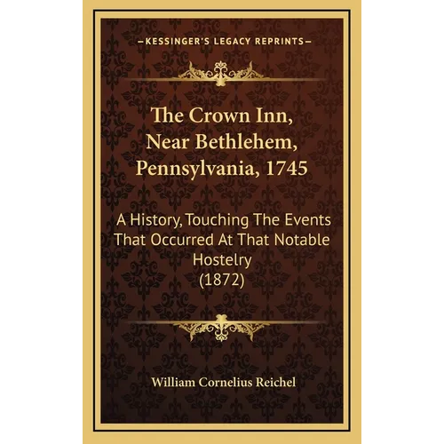 The Crown Inn, Near Bethlehem, Pennsylvania, 1745: A History, Touching The Events That Occurred At That Notable Hostelry (1872) - Hardcover