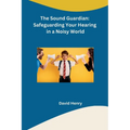 The Sound Guardian: Safeguarding Your Hearing in a Noisy World - Paperback