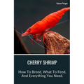 Cherry Shrimp: How To Breed, What To Feed, And Everything You Need. - Paperback