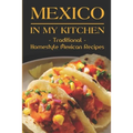 Mexico In My Kitchen: Traditional Homestyle Mexican Recipes: Vegetarian Mexican Cookbook - Paperback