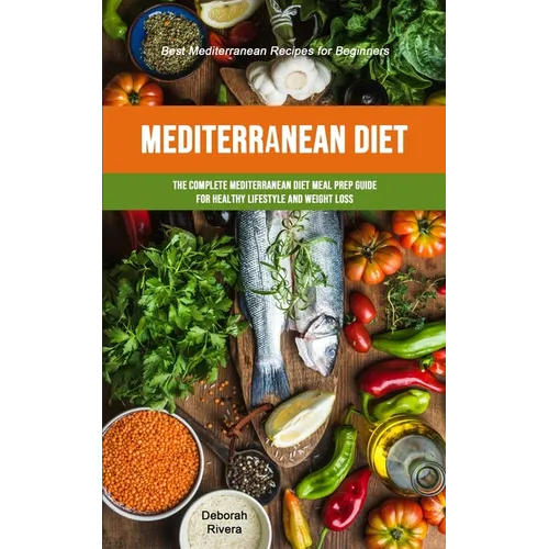 Mediterranean Diet: The Complete Mediterranean Diet Meal Prep Guide For Healthy Lifestyle And Weight Loss (Best Mediterranean Recipes For Beginners) - Paperback