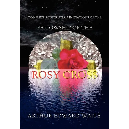 Complete Rosicrucian Initiations of the Fellowship of the Rosy Cross by Arthur Edward Waite, Founder of the Holy Order of the Golden Dawn - Hardcover