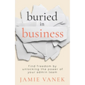 Buried in Business: Find Freedom by Unlocking the Power of Your Admin Team - Paperback