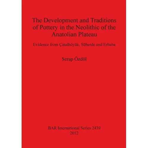 The Development and Traditions of Pottery in the Neolithic of the Anatolian Plateau: Evidence from Çatalhöyük, Süberde and Erbaba - Paperback